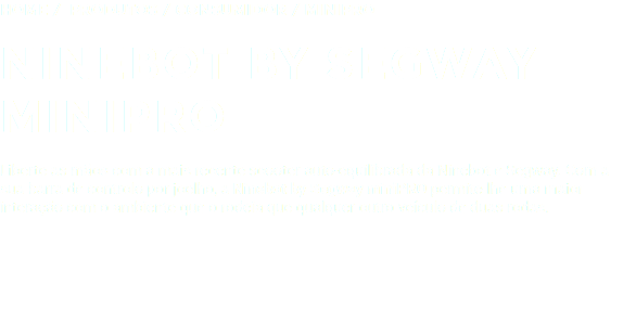 Home / Produtos / Consumidor / miniPRO Ninebot By Segway miniPRO Liberte as mãos com a mais recente scooter auto-equilibrada da Ninebot e Segway. Com a sua barra de controlo por joelho, a Ninebot by Segway miniPRO permite-lhe uma maior interação com o ambiente que o rodeia que qualquer outro veículo de duas rodas. 