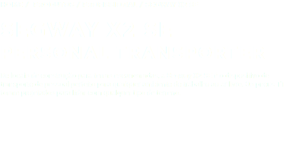 Home / Produtos / PROFISSIONAL / SEGWAY X2 SE SEGWAY X2 SE PERSONAL TRANSPORTER De locais de construção para terras escancaradas, a Segway X2 SE é o dispositivo de transporte de pessoal perfeito para qualquer ambiente de trabalho ao ar livre. Os pneus TT foram projetados para lidar com qualquer tipo de terreno.