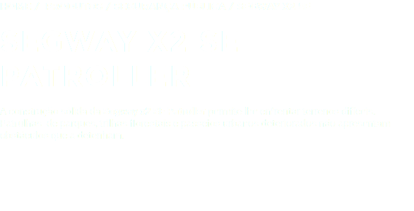 Home / Produtos / SEGURANÇA PÚBLICA / SEGWAY X2 SE SEGWAY X2 SE PATROLLER A construção sólida da Segway x2 SE Patroller permite-lhe enfrentar terrenos difíceis. Patrulhas de parques, trilhas florestais e passeios urbanos deteriorados não apresentam obstáculos que a detenham.